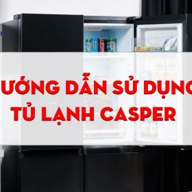 Cách sử dụng tủ lạnh Casper chuẩn xác nhất