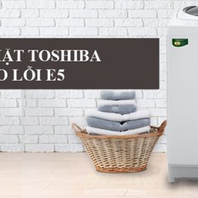Lỗi E5 máy giặt Toshiba là gì?【Nguyên nhân & cách sửa】
