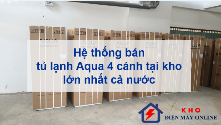 1. Hệ thống bán tủ lạnh Aqua 4 cánh tại kho lớn nhất cả nước