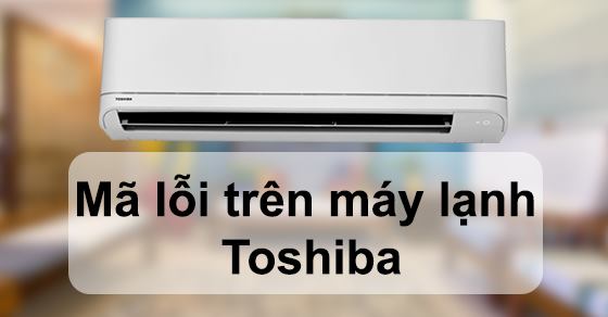 2. Tổng hợp bảng mã lỗi máy lạnh Toshiba
