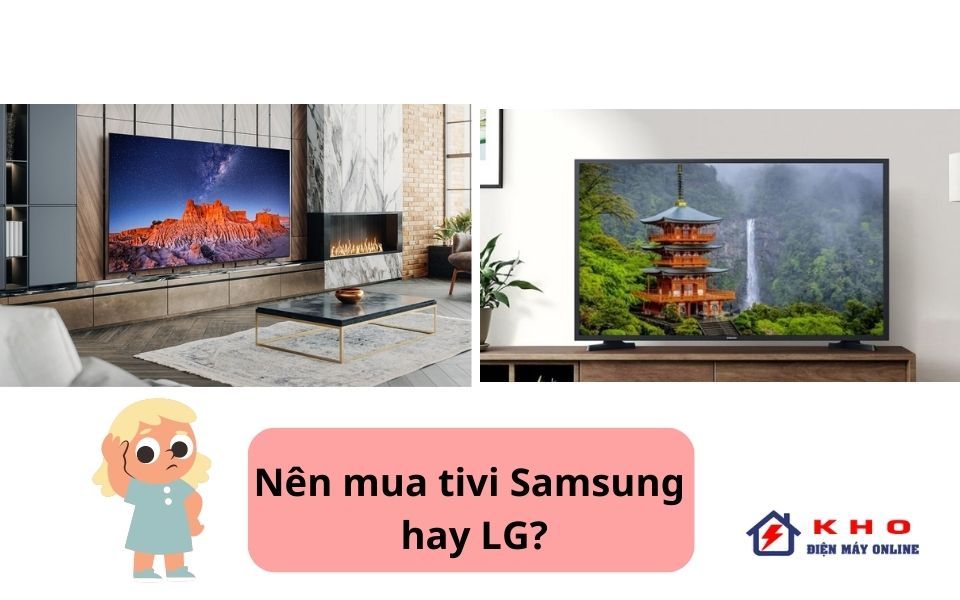 nên mua tivi Samsung hay LG?. Cái nào tốt hơn?