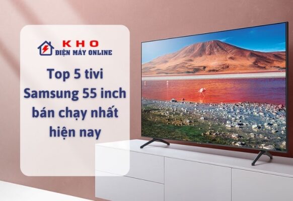 Top 5 tivi Samsung 55 inch bán chạy nhất hiện nay